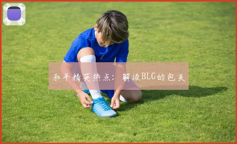 和平精英热点：解读BLG的包夹
