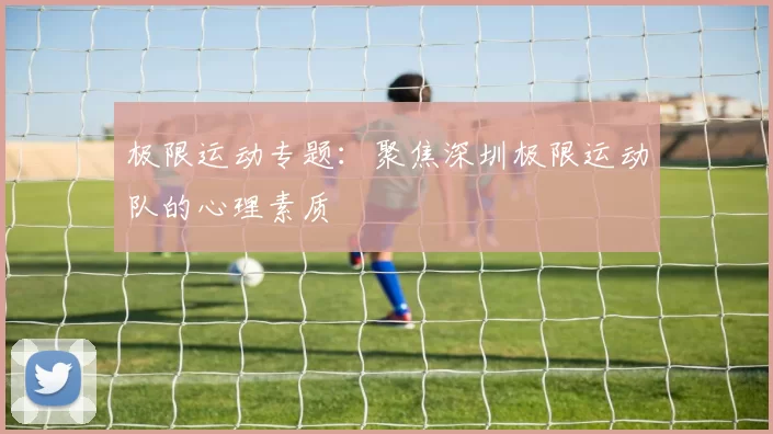 极限运动专题：聚焦深圳极限运动队的心理素质
