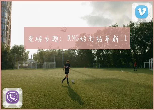 重磅专题：RNG的盯防革新_1