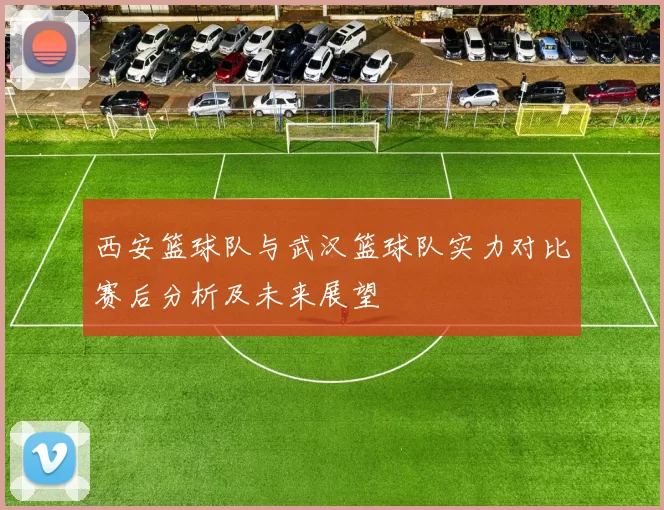 西安篮球队与武汉篮球队实力对比赛后分析及未来展望