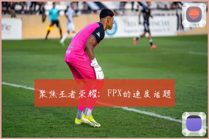 聚焦王者荣耀：FPX的速度话题
