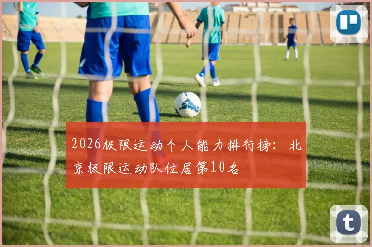 2026极限运动个人能力排行榜：北京极限运动队位居第10名
