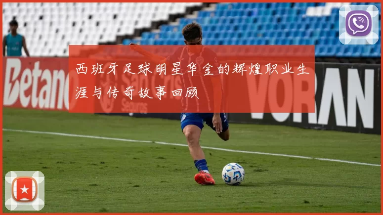 西班牙足球明星华金的辉煌职业生涯与传奇故事回顾