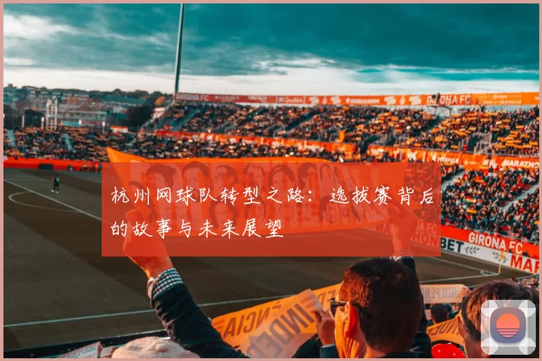 杭州网球队转型之路：选拔赛背后的故事与未来展望