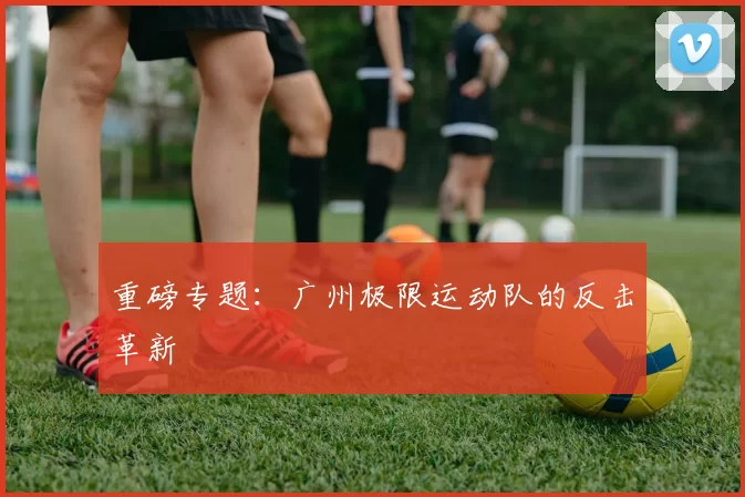 重磅专题：广州极限运动队的反击革新