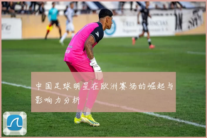 中国足球明星在欧洲赛场的崛起与影响力分析