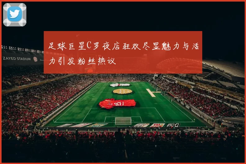 足球巨星C罗夜店狂欢尽显魅力与活力引发粉丝热议