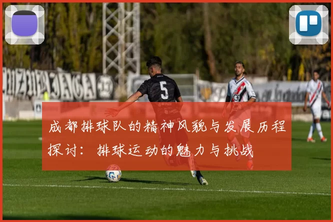 成都排球队的精神风貌与发展历程探讨：排球运动的魅力与挑战