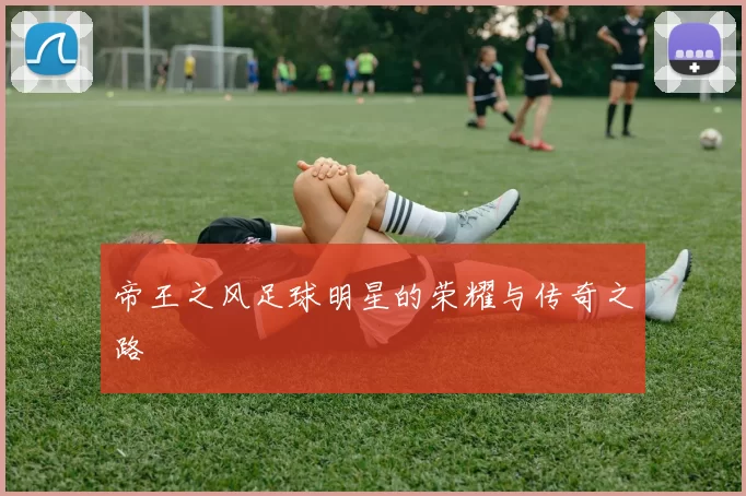 帝王之风足球明星的荣耀与传奇之路