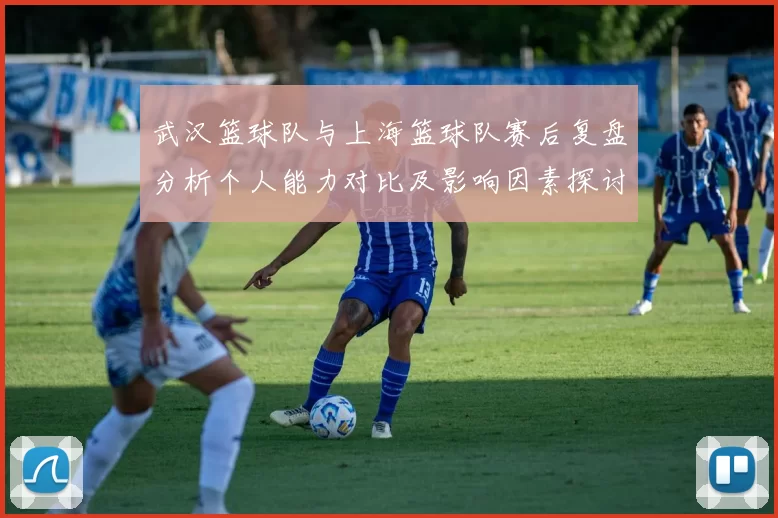 武汉篮球队与上海篮球队赛后复盘分析个人能力对比及影响因素探讨