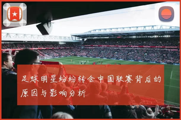 足球明星纷纷转会中国联赛背后的原因与影响分析