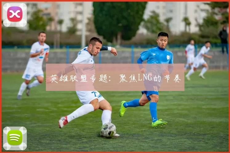 英雄联盟专题：聚焦LNG的节奏