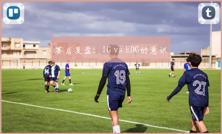 赛后复盘：IG vs EDG的意识